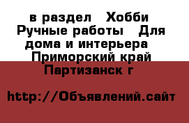  в раздел : Хобби. Ручные работы » Для дома и интерьера . Приморский край,Партизанск г.